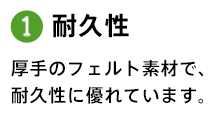 1.耐久性 厚手のフェルト素材で、耐久性に優れています。